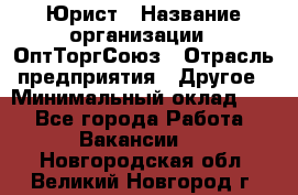 Юрист › Название организации ­ ОптТоргСоюз › Отрасль предприятия ­ Другое › Минимальный оклад ­ 1 - Все города Работа » Вакансии   . Новгородская обл.,Великий Новгород г.